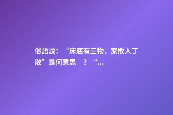 俗語說：“床底有三物，家敗人丁散”是何意思？“三物”是指什么